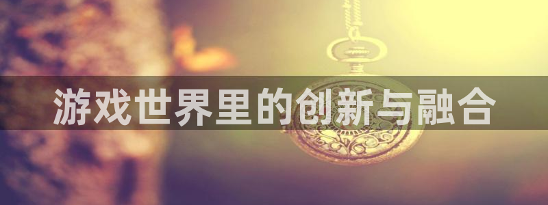 游戏世界里的创新与融合