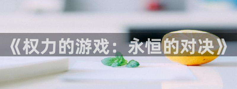 米乐m6网页：《权力的游戏：永恒的对决》